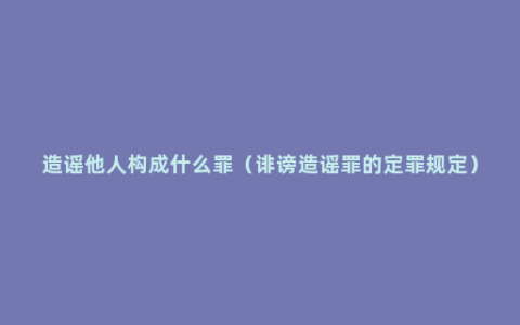 造谣他人构成什么罪（诽谤造谣罪的定罪规定）