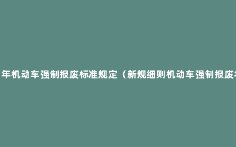 2021年机动车强制报废标准规定（新规细则机动车强制报废年限）