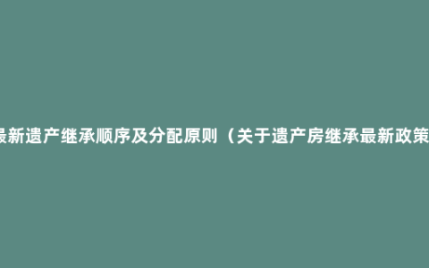 最新遗产继承顺序及分配原则（关于遗产房继承最新政策）