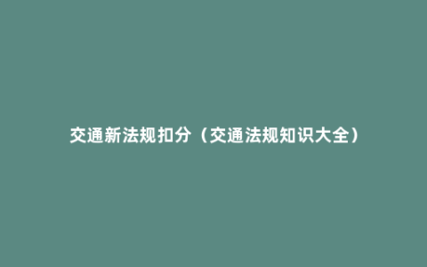 交通新法规扣分（交通法规知识大全）