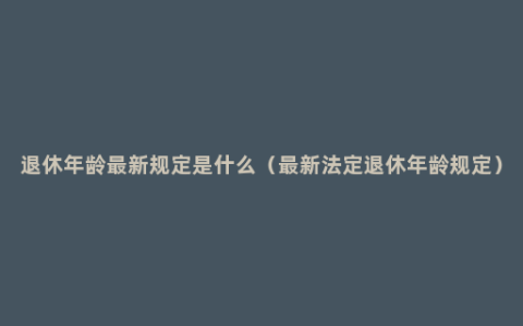 退休年龄最新规定是什么（最新法定退休年龄规定）