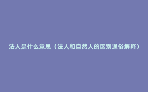 法人是什么意思（法人和自然人的区别通俗解释）