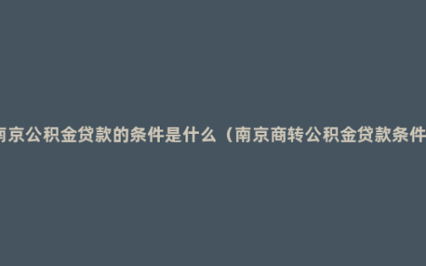 南京公积金贷款的条件是什么（南京商转公积金贷款条件）