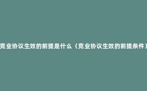 竞业协议生效的前提是什么（竞业协议生效的前提条件）