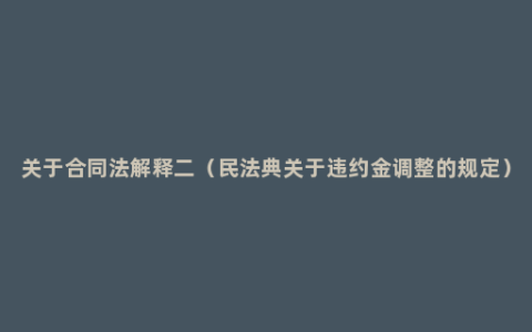 关于合同法解释二（民法典关于违约金调整的规定）