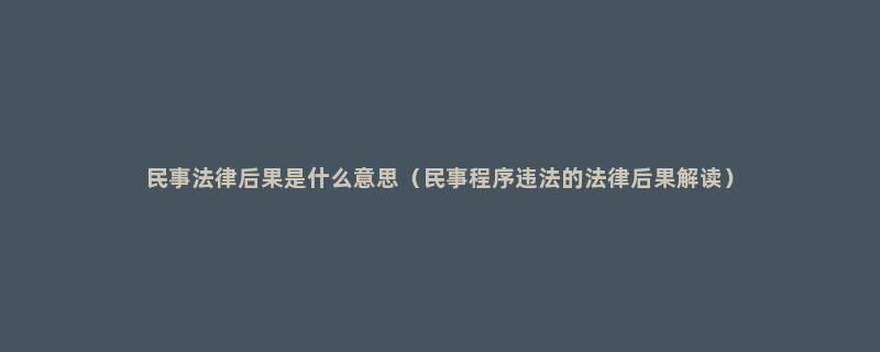 民事法律后果是什么意思（民事程序违法的法律后果解读）