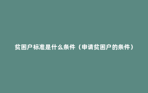 贫困户标准是什么条件（申请贫困户的条件）