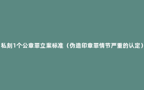 私刻1个公章罪立案标准（伪造印章罪情节严重的认定）