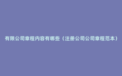 有限公司章程内容有哪些（注册公司公司章程范本）