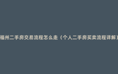 福州二手房交易流程怎么走（个人二手房买卖流程详解）