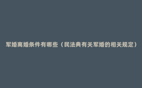 军婚离婚条件有哪些（民法典有关军婚的相关规定）