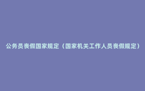 公务员丧假国家规定（国家机关工作人员丧假规定）