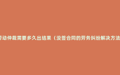 劳动仲裁需要多久出结果（没签合同的劳务纠纷解决方法）