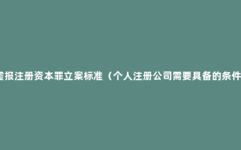 虚报注册资本罪立案标准（个人注册公司需要具备的条件）