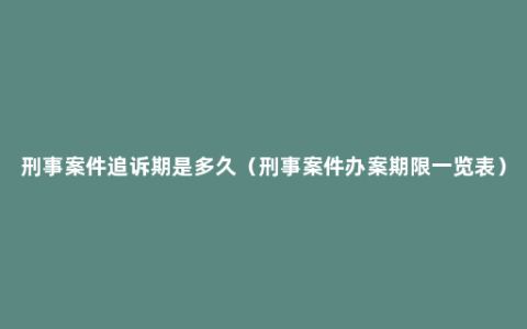 刑事案件追诉期是多久（刑事案件办案期限一览表）