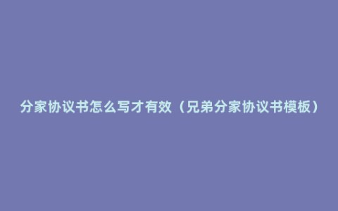 分家协议书怎么写才有效（兄弟分家协议书模板）