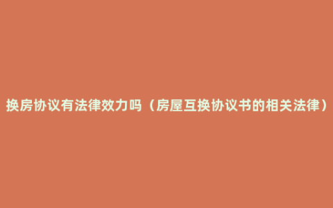 换房协议有法律效力吗（房屋互换协议书的相关法律）