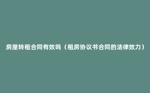 房屋转租合同有效吗（租房协议书合同的法律效力）