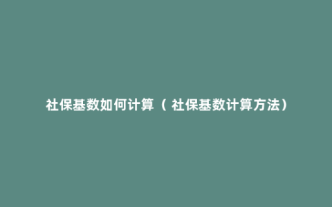 社保基数如何计算（ 社保基数计算方法）