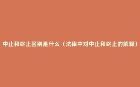 中止和终止区别是什么（法律中对中止和终止的解释）