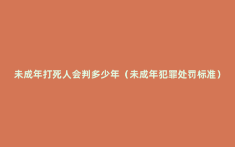 未成年打死人会判多少年（未成年犯罪处罚标准）