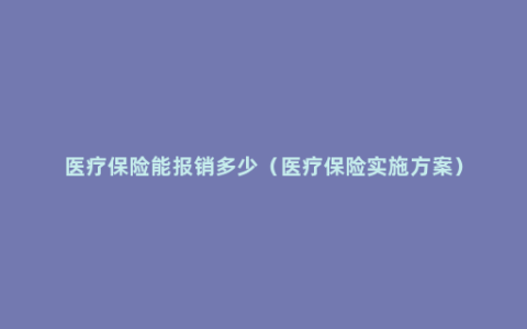 医疗保险能报销多少（医疗保险实施方案）