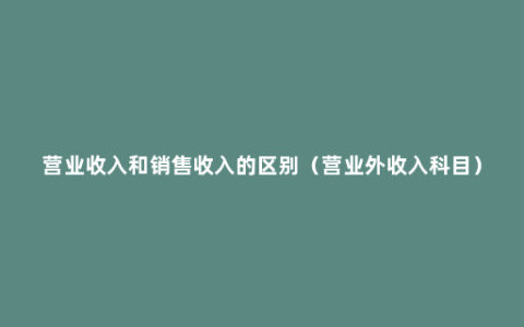 营业收入和销售收入的区别（营业外收入科目）