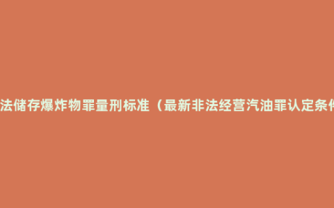 非法储存爆炸物罪量刑标准（最新非法经营汽油罪认定条件）