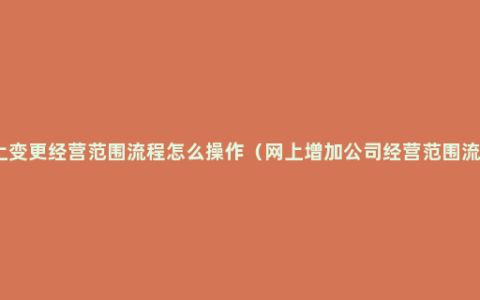 网上变更经营范围流程怎么操作（网上增加公司经营范围流程）