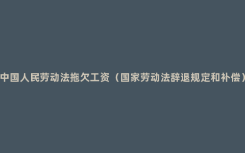 中国人民劳动法拖欠工资（国家劳动法辞退规定和补偿）