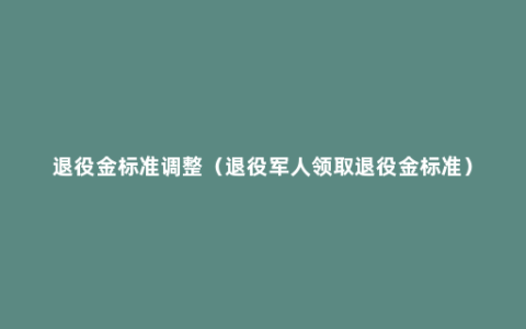 退役金标准调整（退役军人领取退役金标准）