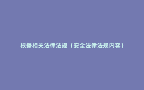 根据相关法律法规（安全法律法规内容）