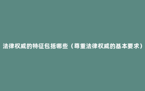 法律权威的特征包括哪些（尊重法律权威的基本要求）