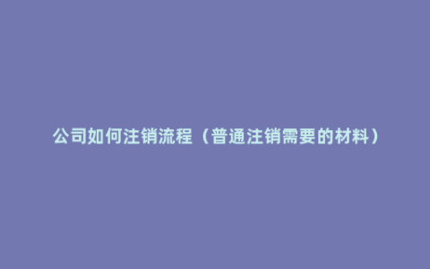 公司如何注销流程（普通注销需要的材料）