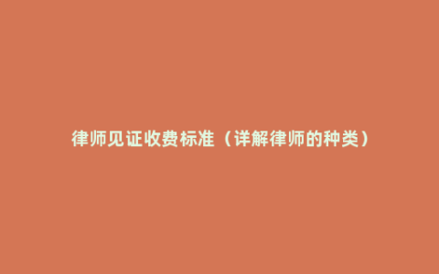 律师见证收费标准（详解律师的种类）