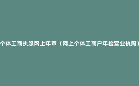 个体工商执照网上年审（网上个体工商户年检营业执照）