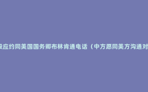 王毅应约同美国国务卿布林肯通电话（中方愿同美方沟通对话）