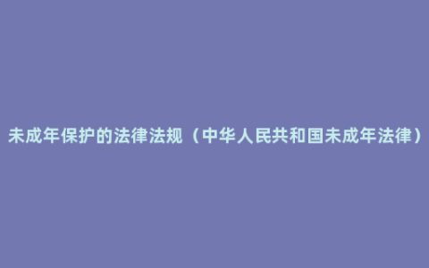 未成年保护的法律法规（中华人民共和国未成年法律）