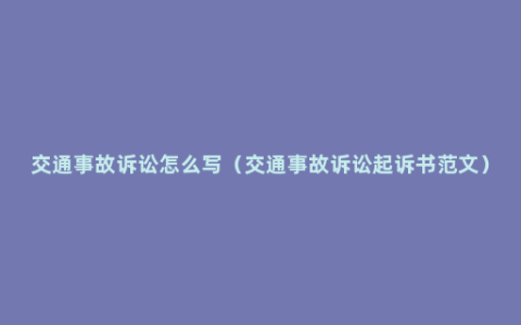 交通事故诉讼怎么写（交通事故诉讼起诉书范文）