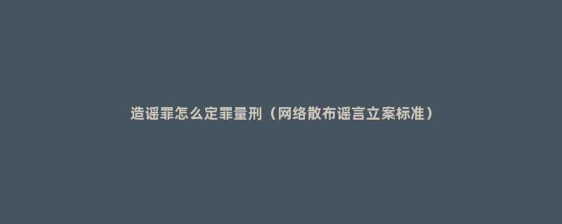 造谣罪怎么定罪量刑（网络散布谣言立案标准）