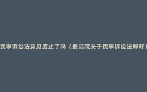 民事诉讼法意见废止了吗（最高院关于民事诉讼法解释）