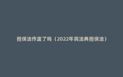 担保法作废了吗（2022年民法典担保法）