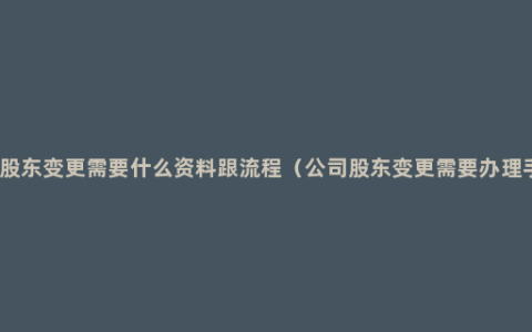 企业股东变更需要什么资料跟流程（公司股东变更需要办理手续）