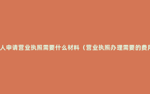 个人申请营业执照需要什么材料（营业执照办理需要的费用）