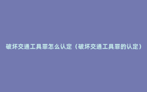 破坏交通工具罪怎么认定（破坏交通工具罪的认定）