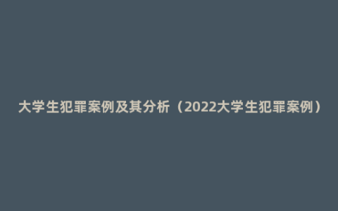 大学生犯罪案例及其分析（2022大学生犯罪案例）