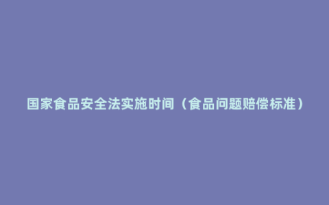 国家食品安全法实施时间（食品问题赔偿标准）