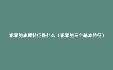 犯罪的本质特征是什么（犯罪的三个基本特征）