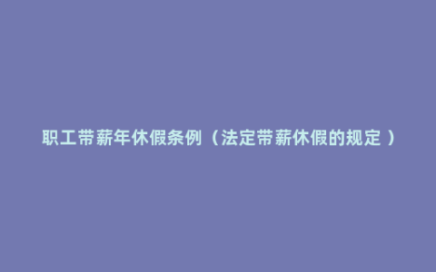 职工带薪年休假条例（法定带薪休假的规定 ）