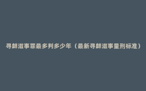 寻衅滋事罪最多判多少年（最新寻衅滋事量刑标准）